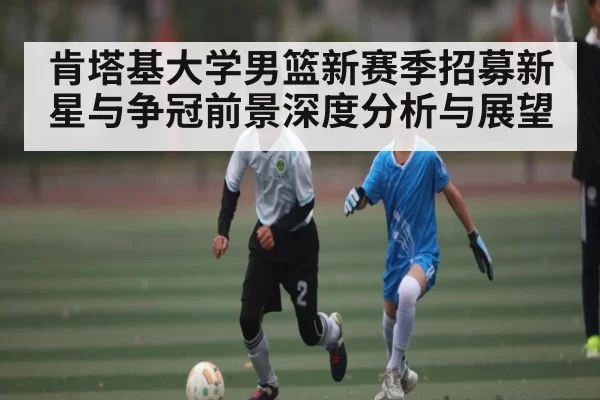 肯塔基大学男篮新赛季招募新星与争冠前景深度分析与展望